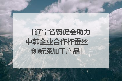 辽宁省贸促会助力中韩企业合作柞蚕丝创新深加工产品