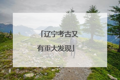 辽宁考古又有重大发现