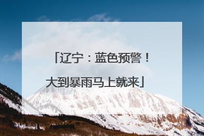 辽宁：蓝色预警！大到暴雨马上就来