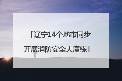 辽宁14个地市同步开展消防安全大演练