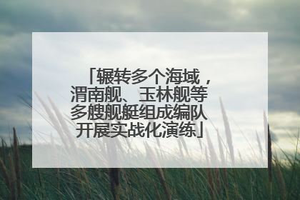 辗转多个海域，渭南舰、玉林舰等多艘舰艇组成编队开展实战化演练