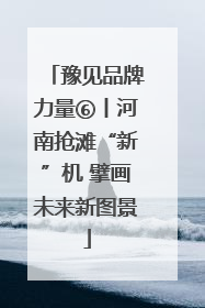 豫见品牌力量⑥丨河南抢滩“新”机 擘画未来新图景