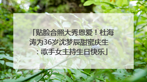 贴脸合照大秀恩爱！杜海涛为36岁沈梦辰甜蜜庆生：歌手女主持生日快乐