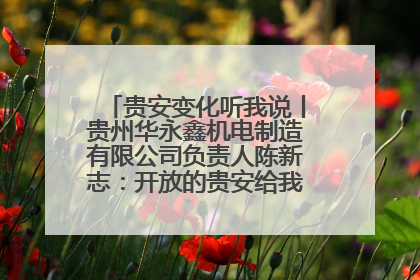 贵安变化听我说丨贵州华永鑫机电制造有限公司负责人陈新志：开放的贵安给我走出去的底气