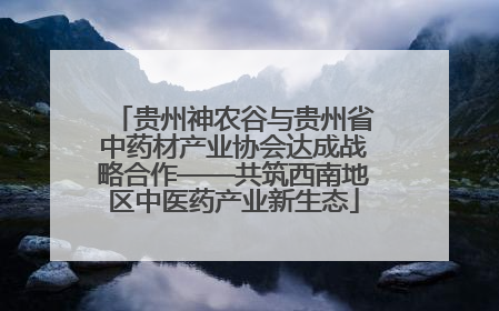 贵州神农谷与贵州省中药材产业协会达成战略合作——共筑西南地区中医药产业新生态