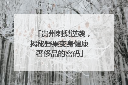 贵州刺梨逆袭，揭秘野果变身健康奢侈品的密码