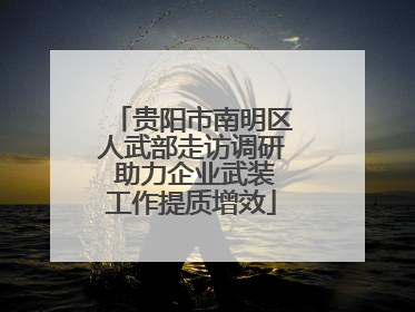 贵阳市南明区人武部走访调研 助力企业武装工作提质增效