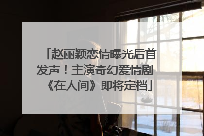 赵丽颖恋情曝光后首发声！主演奇幻爱情剧《在人间》即将定档