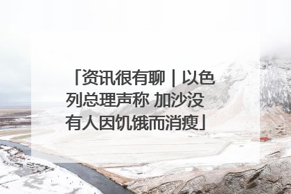 资讯很有聊｜以色列总理声称 加沙没有人因饥饿而消瘦