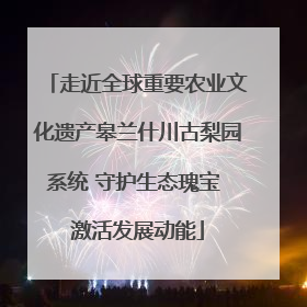 走近全球重要农业文化遗产皋兰什川古梨园系统 守护生态瑰宝 激活发展动能