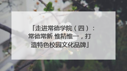 走进常德学院（四）：常德常新 惟精惟一，打造特色校园文化品牌