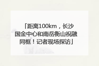 距离100km，长沙国金中心和南岳衡山祝融同框！记者现场探访