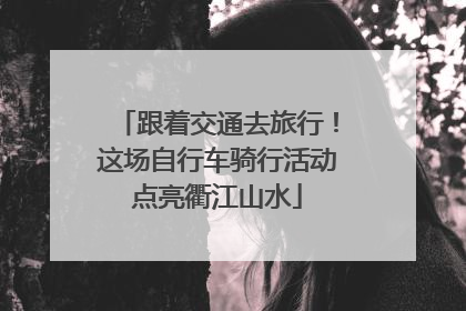 跟着交通去旅行！这场自行车骑行活动点亮衢江山水