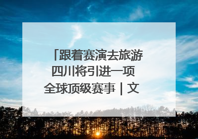 跟着赛演去旅游 四川将引进一项全球顶级赛事｜文旅融合看四川