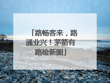 路畅客来，路通业兴！茅箭有路绘新图
