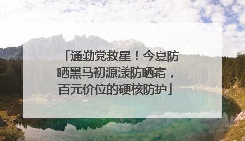 通勤党救星！今夏防晒黑马初源漾防晒霜，百元价位的硬核防护