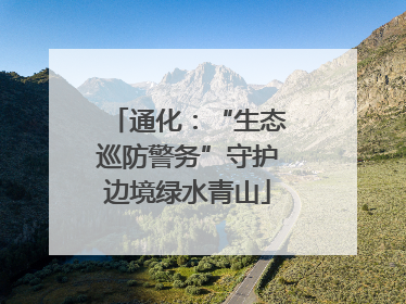 通化：“生态巡防警务”守护边境绿水青山