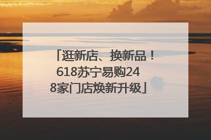 逛新店、换新品！618苏宁易购248家门店焕新升级