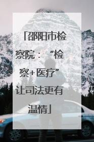 邵阳市检察院：“检察+医疗”让司法更有温情