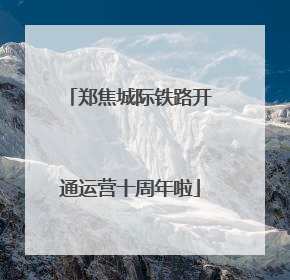 郑焦城际铁路开通运营十周年啦