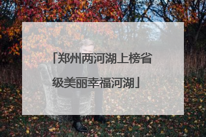 郑州两河湖上榜省级美丽幸福河湖
