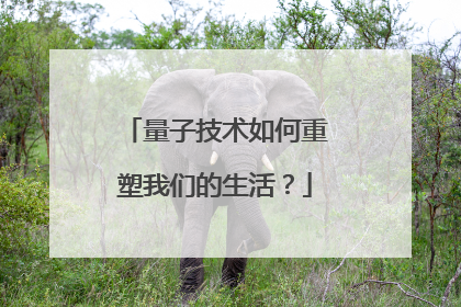 量子技术如何重塑我们的生活？