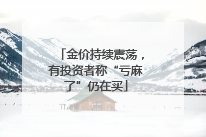 金价持续震荡，有投资者称“亏麻了”仍在买