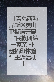 青岛西海岸新区灵山卫街道开展“民族团结一家亲 非遗拓印体验”主题活动