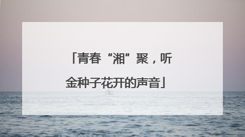 青春“湘”聚，听金种子花开的声音