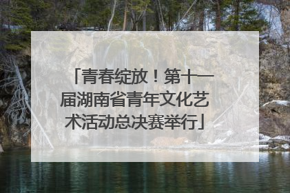青春绽放！第十一届湖南省青年文化艺术活动总决赛举行