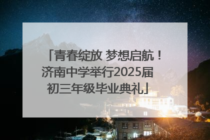 青春绽放 梦想启航！济南中学举行2025届初三年级毕业典礼