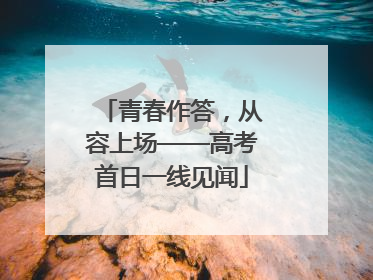 青春作答，从容上场——高考首日一线见闻