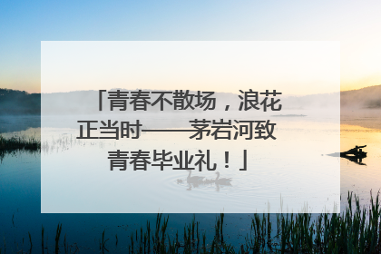 青春不散场，浪花正当时——茅岩河致青春毕业礼！