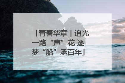 青春华章｜追光一路“声”花 逐梦“船”承百年