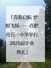 青春启航 梦想飞扬——合肥市五一小学举行2025届毕业典礼