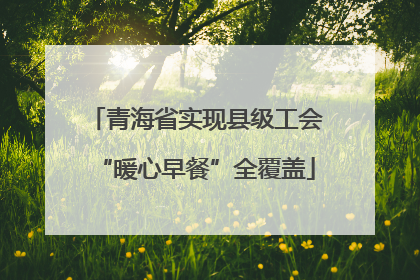 青海省实现县级工会“暖心早餐”全覆盖