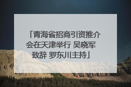 青海省招商引资推介会在天津举行 吴晓军致辞 罗东川主持