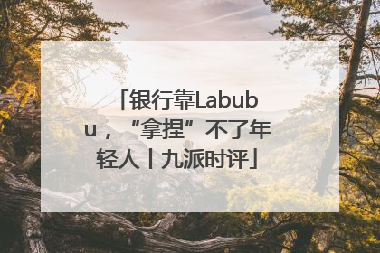 银行靠Labubu，“拿捏”不了年轻人丨九派时评