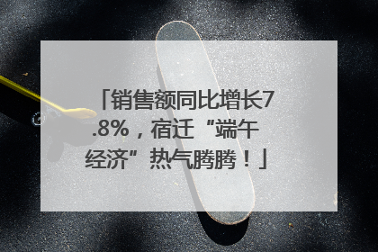 销售额同比增长7.8%，宿迁“端午经济”热气腾腾！