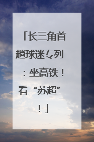 长三角首趟球迷专列：坐高铁！看“苏超”！