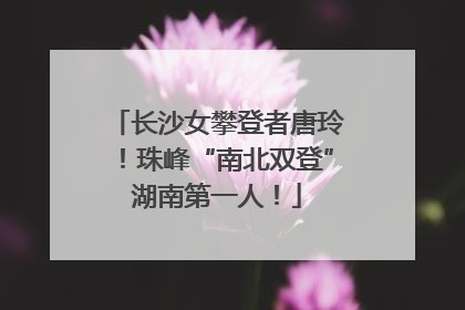 长沙女攀登者唐玲！珠峰“南北双登”湖南第一人！