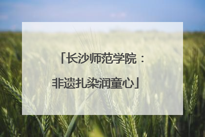 长沙师范学院：非遗扎染润童心