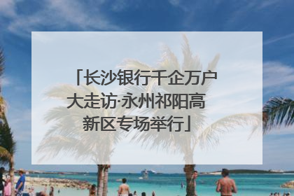 长沙银行千企万户大走访·永州祁阳高新区专场举行