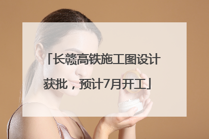 长赣高铁施工图设计获批，预计7月开工