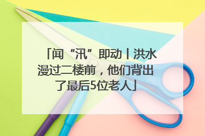闻“汛”即动丨洪水漫过二楼前，他们背出了最后5位老人
