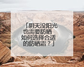 阴天没阳光也需要防晒 如何选择合适的防晒霜？