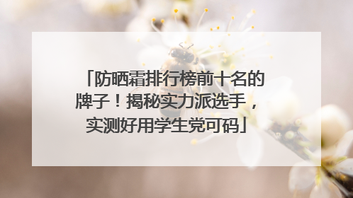 防晒霜排行榜前十名的牌子！揭秘实力派选手，实测好用学生党可码