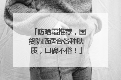 防晒霜推荐，国货防晒适合各种肤质，口碑不俗！