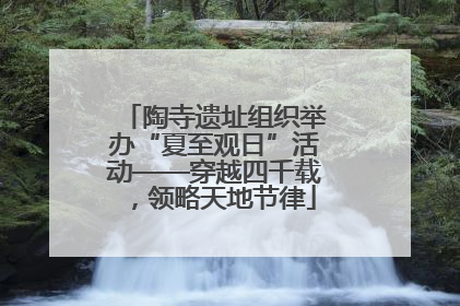 陶寺遗址组织举办“夏至观日”活动——穿越四千载，领略天地节律
