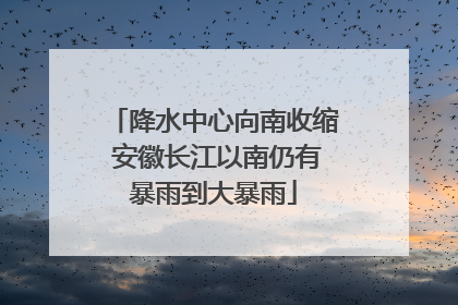降水中心向南收缩 安徽长江以南仍有暴雨到大暴雨